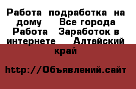 Работа (подработка) на дому   - Все города Работа » Заработок в интернете   . Алтайский край